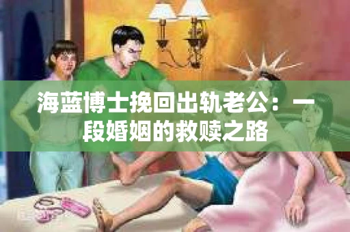 海蓝博士挽回出轨老公：一段婚姻的救赎之路