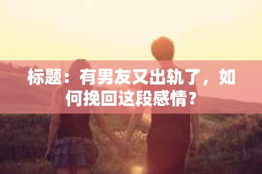 标题:有男友又出轨了,如何挽回这段感情? 标题:有男友又出轨了,如何挽回这段感情?