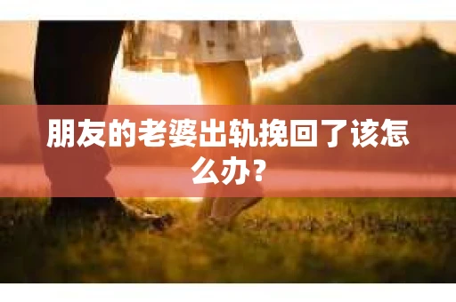 朋友的老婆出轨挽回了该怎么办？