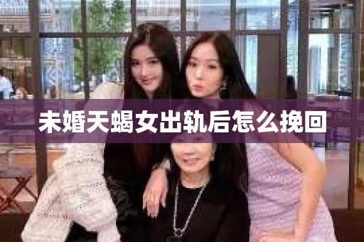 未婚天蝎女出轨后怎么挽回