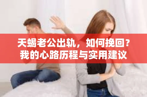 天蝎老公出轨，如何挽回？我的心路历程与实用建议