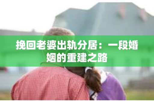 挽回老婆出轨分居：一段婚姻的重建之路