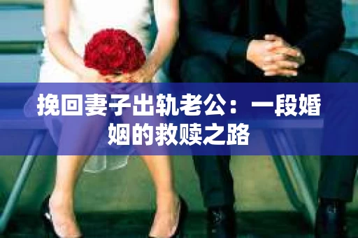 挽回妻子出轨老公：一段婚姻的救赎之路