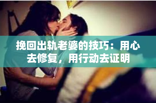 挽回出轨老婆的技巧：用心去修复，用行动去证明