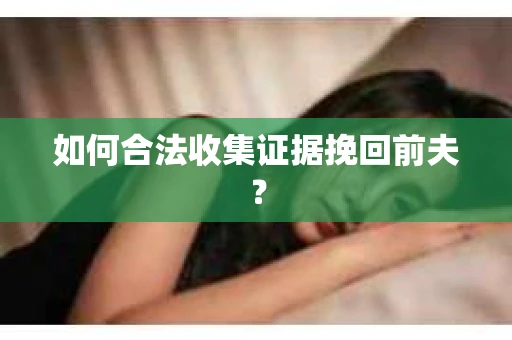 如何合法收集证据挽回前夫? 如何合法收集证据挽回前夫?