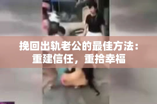 挽回出轨老公的最佳方法：重建信任，重拾幸福