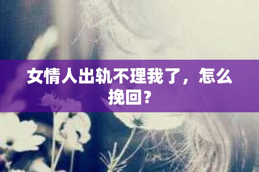 女情人出轨不理我了，怎么挽回？