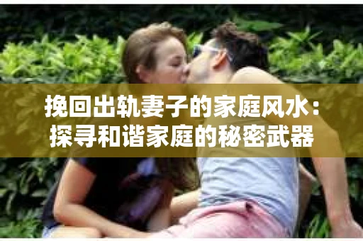 挽回出轨妻子的家庭风水：探寻和谐家庭的秘密武器