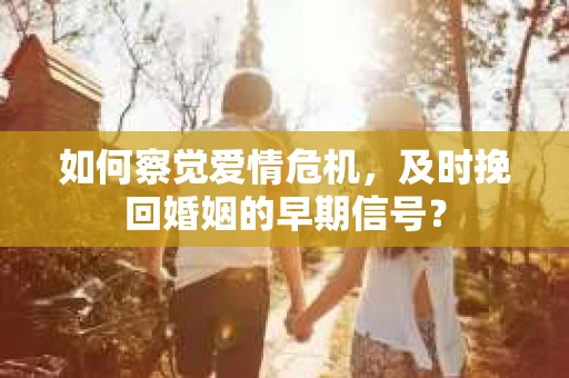 如何察觉爱情危机，及时挽回婚姻的早期信号？