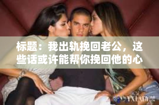 标题：我出轨挽回老公，这些话或许能帮你挽回他的心