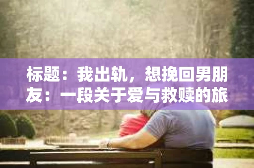 标题：我出轨，想挽回男朋友：一段关于爱与救赎的旅程