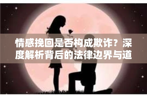 情感挽回是否构成欺诈？深度解析背后的法律边界与道德伦理