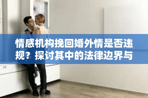 情感机构挽回婚外情是否违规？探讨其中的法律边界与伦理考量
