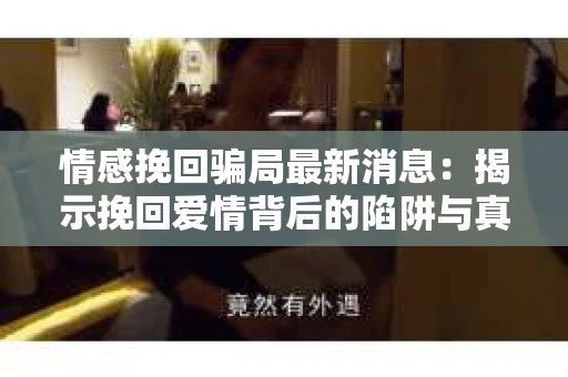 情感挽回骗局最新消息：揭示挽回爱情背后的陷阱与真相
