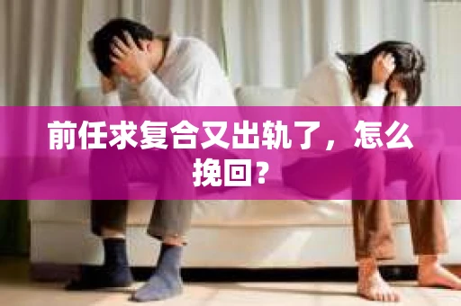 前任求复合又出轨了，怎么挽回？