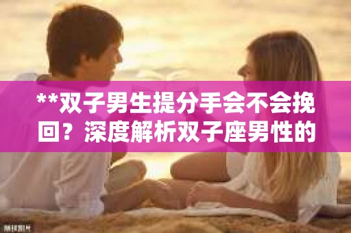 **双子男生提分手会不会挽回？深度解析双子座男性的情感决策**