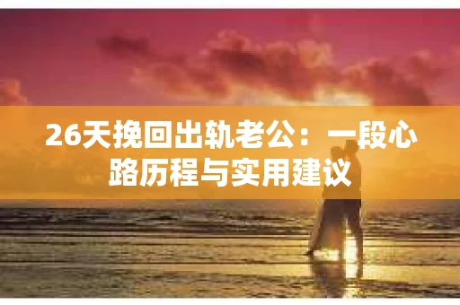 26天挽回出轨老公：一段心路历程与实用建议