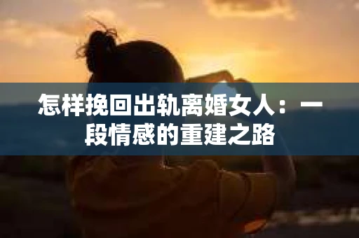 怎样挽回出轨离婚女人：一段情感的重建之路