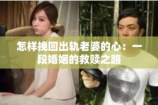 怎样挽回出轨老婆的心：一段婚姻的救赎之路