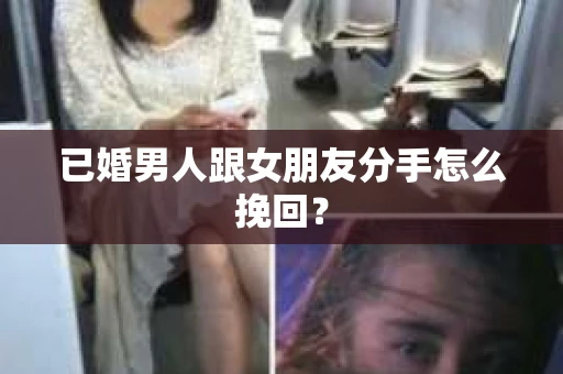 已婚男人跟女朋友分手怎么挽回？