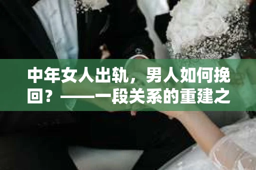 中年女人出轨，男人如何挽回？——一段关系的重建之路