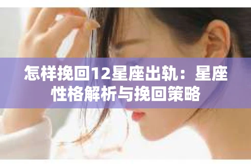 怎样挽回12星座出轨：星座性格解析与挽回策略