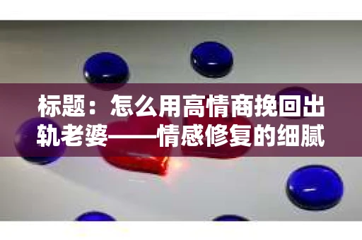 标题：怎么用高情商挽回出轨老婆——情感修复的细腻之道