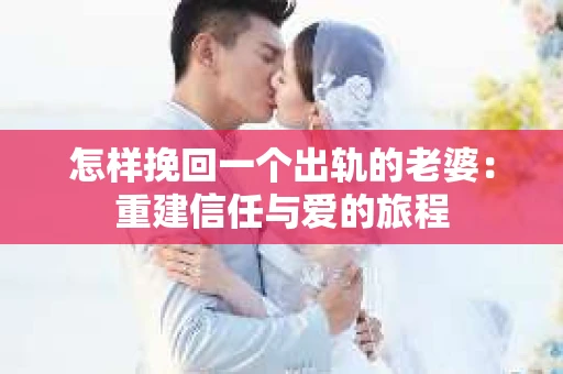 怎样挽回一个出轨的老婆：重建信任与爱的旅程