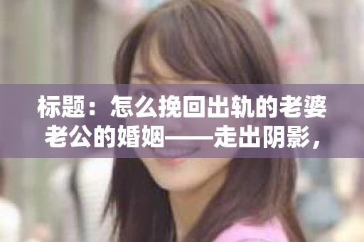 标题：怎么挽回出轨的老婆老公的婚姻——走出阴影，重建信任