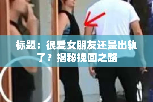 标题：很爱女朋友还是出轨了？揭秘挽回之路