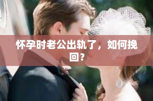 怀孕时老公出轨了，如何挽回？