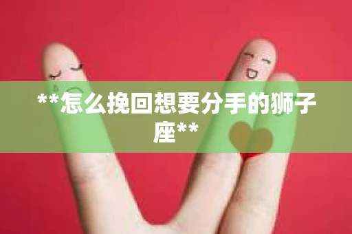 **怎么挽回想要分手的狮子座**