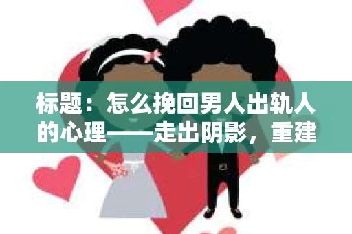 标题：怎么挽回男人出轨人的心理——走出阴影，重建信任
