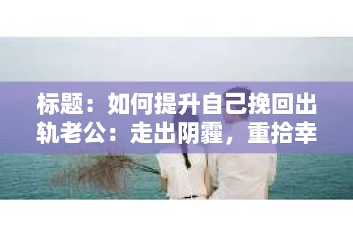 标题：如何提升自己挽回出轨老公：走出阴霾，重拾幸福