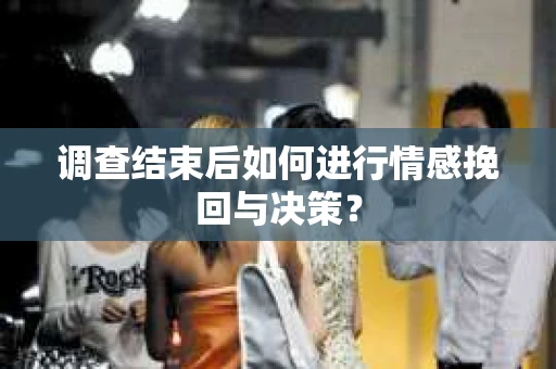 调查结束后如何进行情感挽回与决策？