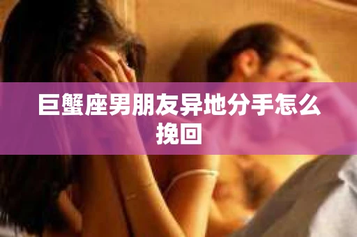巨蟹座男朋友异地分手怎么挽回