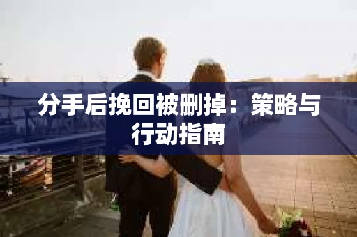 分手后挽回被删掉：策略与行动指南