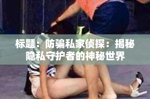 标题：防骗私家侦探：揭秘隐私守护者的神秘世界