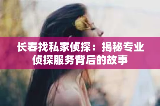 长春找私家侦探：揭秘专业侦探服务背后的故事