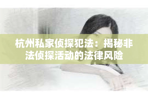 杭州私家侦探犯法：揭秘非法侦探活动的法律风险