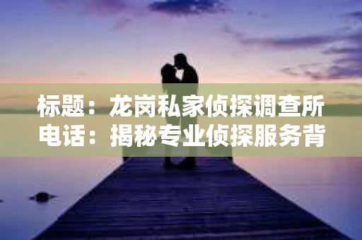标题：龙岗私家侦探调查所电话：揭秘专业侦探服务背后的故事