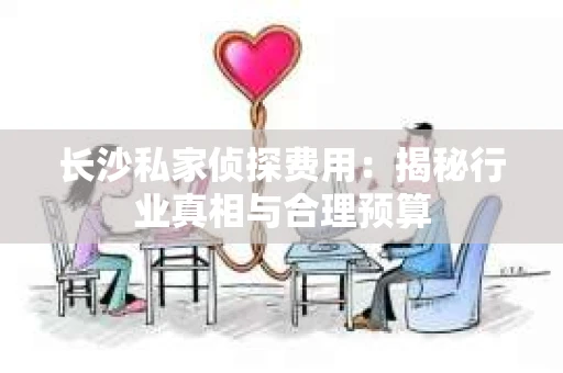 长沙私家侦探费用：揭秘行业真相与合理预算
