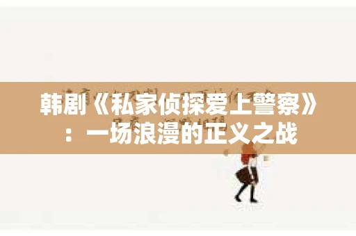 韩剧《私家侦探爱上警察》：一场浪漫的正义之战