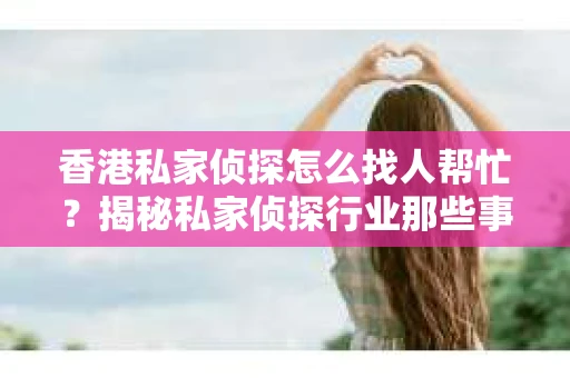 香港私家侦探怎么找人帮忙？揭秘私家侦探行业那些事儿