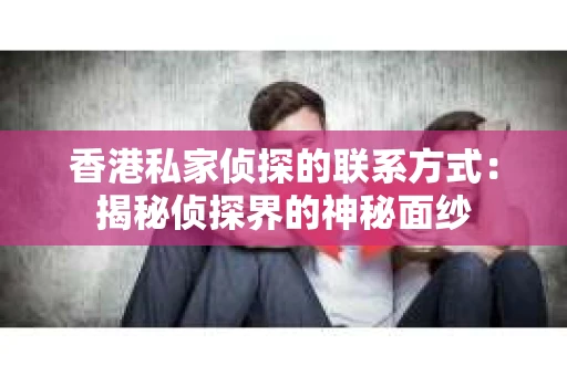 香港私家侦探的联系方式：揭秘侦探界的神秘面纱