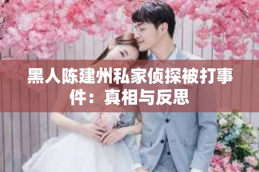 黑人陈建州私家侦探被打事件：真相与反思