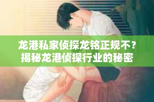 龙港私家侦探龙铭正规不？揭秘龙港侦探行业的秘密