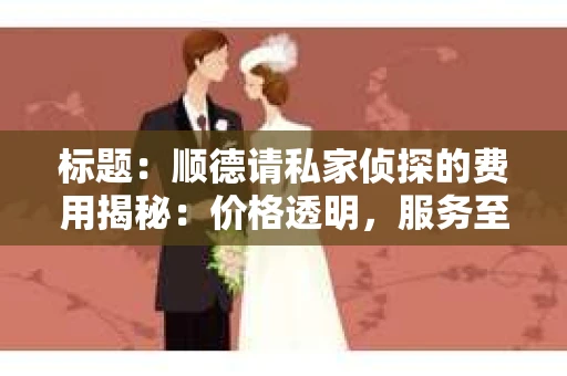 标题：顺德请私家侦探的费用揭秘：价格透明，服务至上