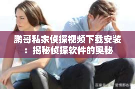 鹏哥私家侦探视频下载安装：揭秘侦探软件的奥秘