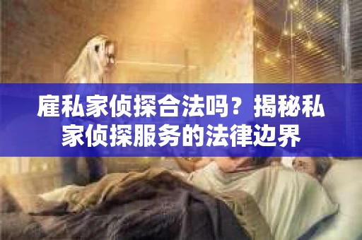雇私家侦探合法吗？揭秘私家侦探服务的法律边界